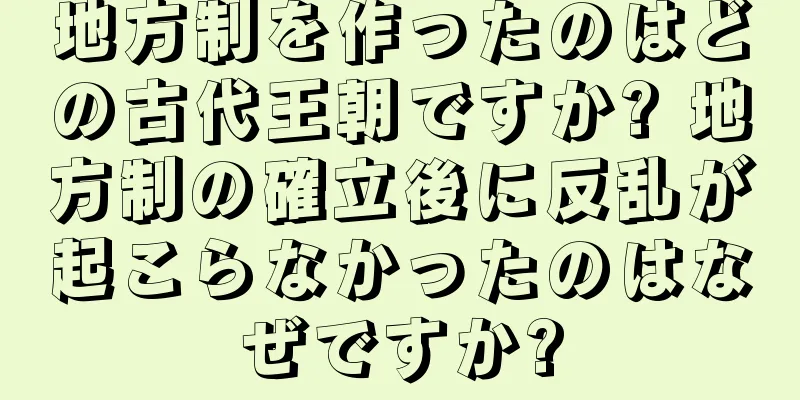 地方制を作ったのはどの古代王朝ですか? 地方制の確立後に反乱が起こらなかったのはなぜですか?