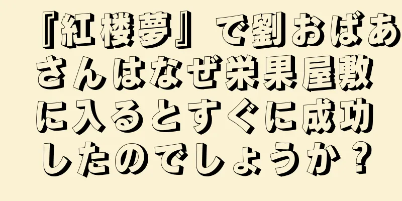 『紅楼夢』で劉おばあさんはなぜ栄果屋敷に入るとすぐに成功したのでしょうか？