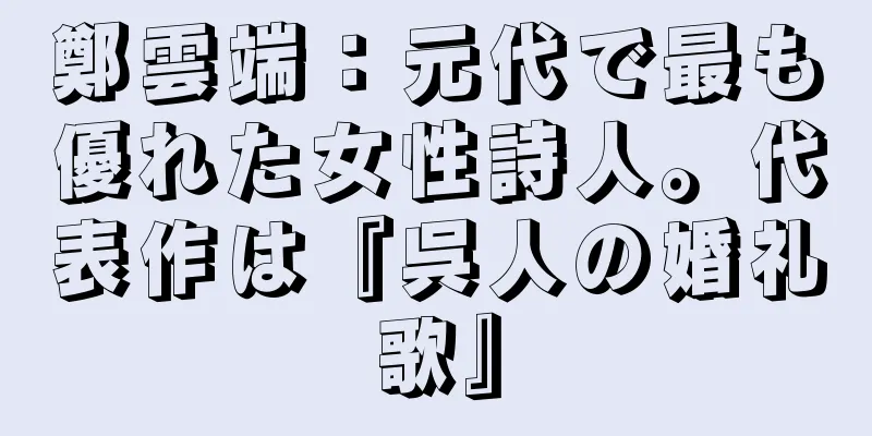 鄭雲端：元代で最も優れた女性詩人。代表作は『呉人の婚礼歌』