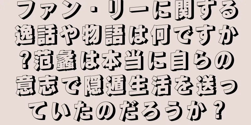 ファン・リーに関する逸話や物語は何ですか?范蠡は本当に自らの意志で隠遁生活を送っていたのだろうか？