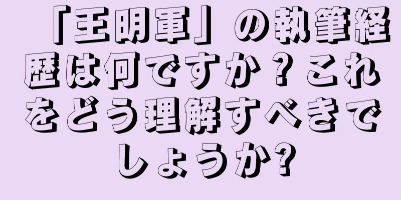 「王明軍」の執筆経歴は何ですか？これをどう理解すべきでしょうか?