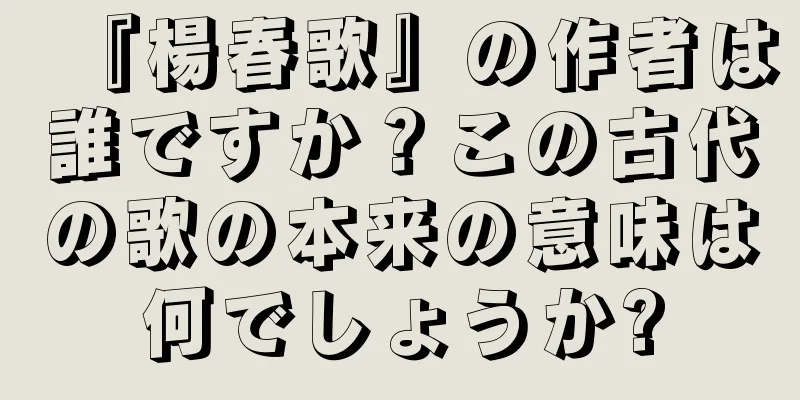 『楊春歌』の作者は誰ですか？この古代の歌の本来の意味は何でしょうか?