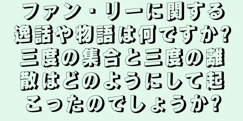 ファン・リーに関する逸話や物語は何ですか?三度の集合と三度の離散はどのようにして起こったのでしょうか?