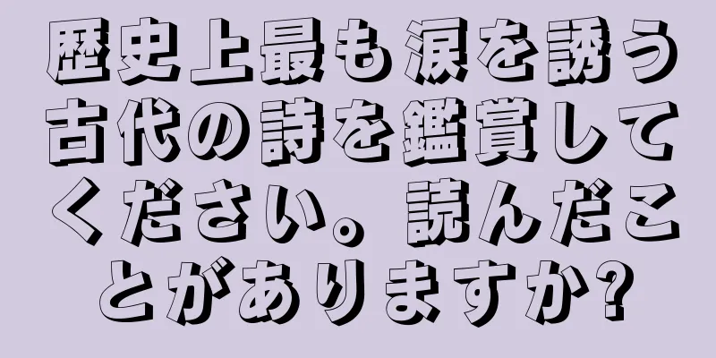 歴史上最も涙を誘う古代の詩を鑑賞してください。読んだことがありますか?