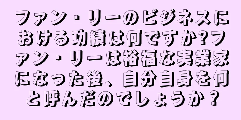 ファン・リーのビジネスにおける功績は何ですか?ファン・リーは裕福な実業家になった後、自分自身を何と呼んだのでしょうか？