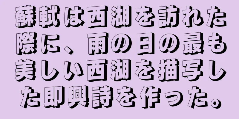 蘇軾は西湖を訪れた際に、雨の日の最も美しい西湖を描写した即興詩を作った。