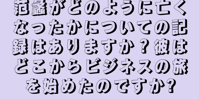 范蠡がどのように亡くなったかについての記録はありますか？彼はどこからビジネスの旅を始めたのですか?