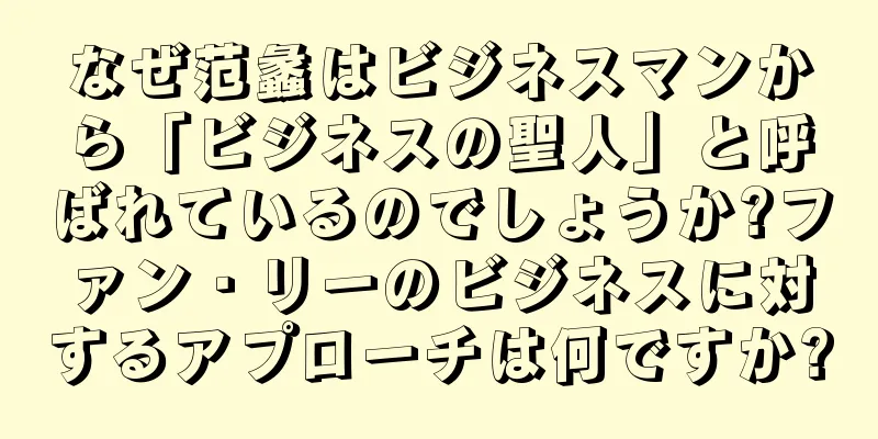 なぜ范蠡はビジネスマンから「ビジネスの聖人」と呼ばれているのでしょうか?ファン・リーのビジネスに対するアプローチは何ですか?