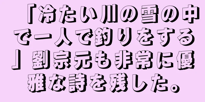 「冷たい川の雪の中で一人で釣りをする」劉宗元も非常に優雅な詩を残した。