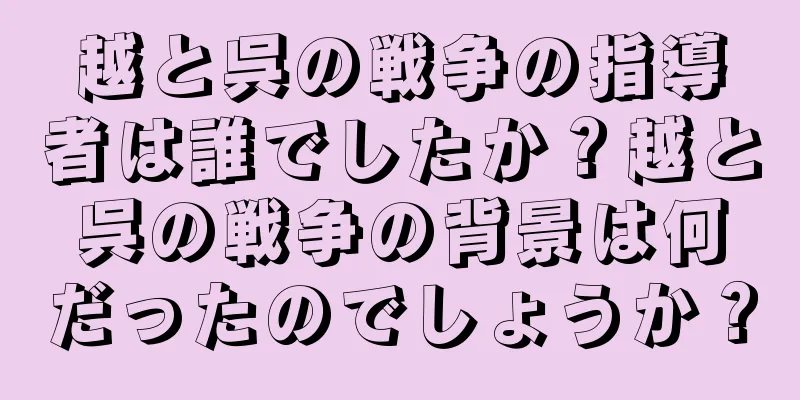 越と呉の戦争の指導者は誰でしたか？越と呉の戦争の背景は何だったのでしょうか？