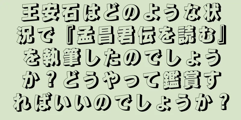 王安石はどのような状況で『孟昌君伝を読む』を執筆したのでしょうか？どうやって鑑賞すればいいのでしょうか？
