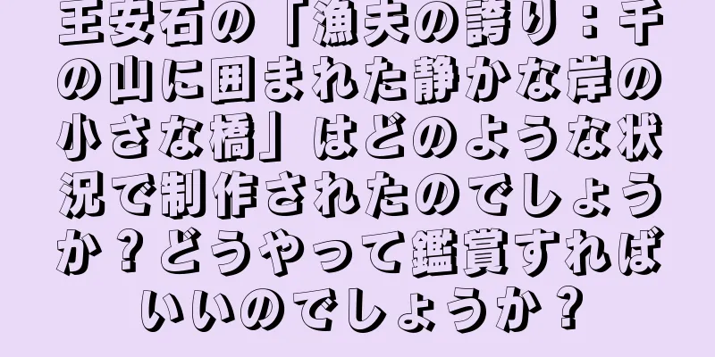 王安石の「漁夫の誇り：千の山に囲まれた静かな岸の小さな橋」はどのような状況で制作されたのでしょうか？どうやって鑑賞すればいいのでしょうか？