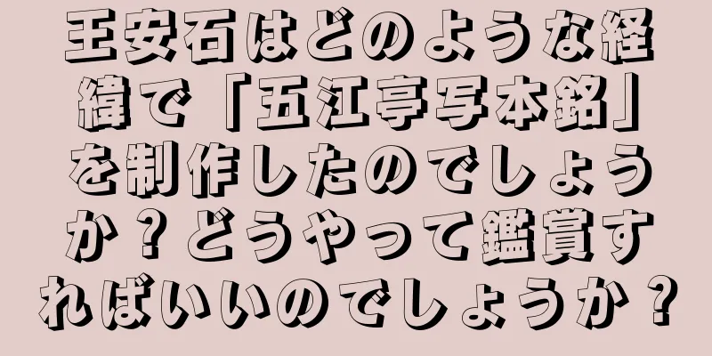 王安石はどのような経緯で「五江亭写本銘」を制作したのでしょうか？どうやって鑑賞すればいいのでしょうか？