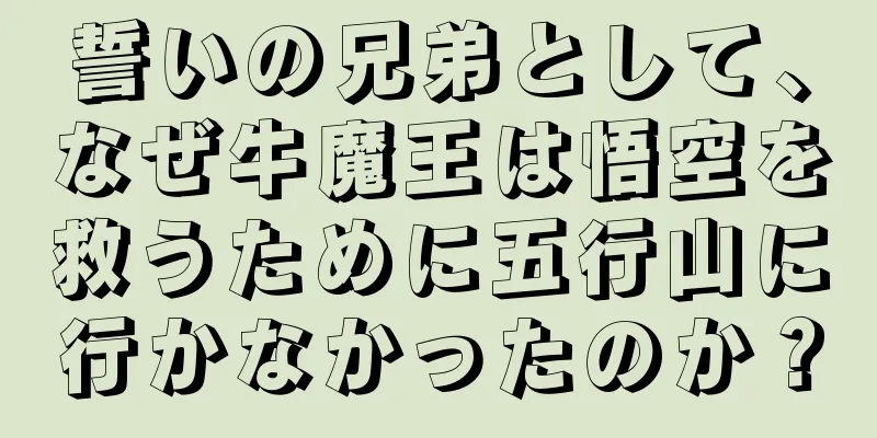誓いの兄弟として、なぜ牛魔王は悟空を救うために五行山に行かなかったのか？