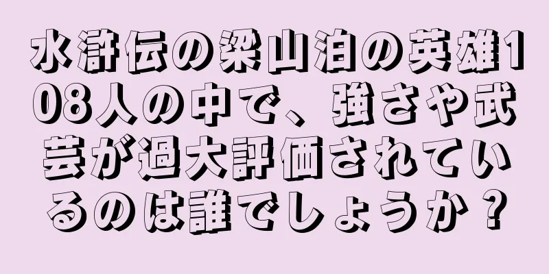 水滸伝の梁山泊の英雄108人の中で、強さや武芸が過大評価されているのは誰でしょうか？