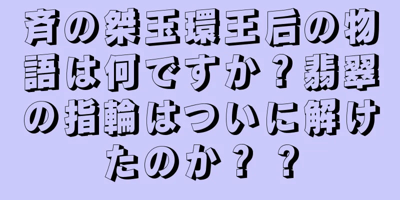 斉の桀玉環王后の物語は何ですか？翡翠の指輪はついに解けたのか？ ?