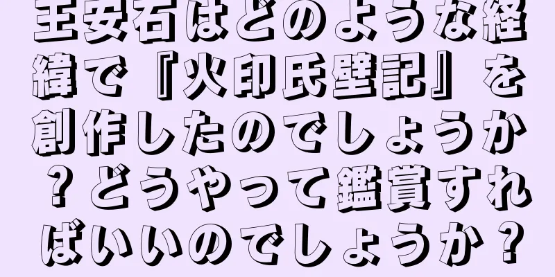 王安石はどのような経緯で『火印氏壁記』を創作したのでしょうか？どうやって鑑賞すればいいのでしょうか？