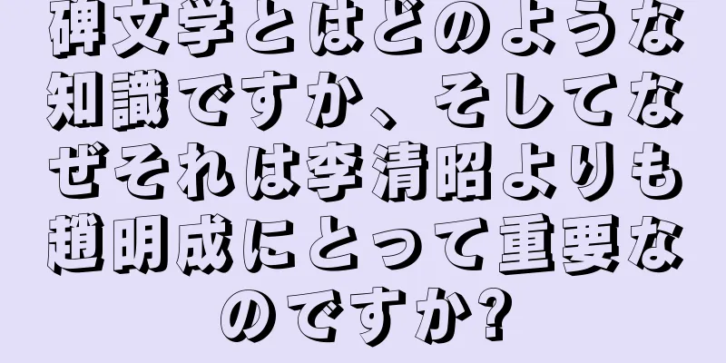 碑文学とはどのような知識ですか、そしてなぜそれは李清昭よりも趙明成にとって重要なのですか?