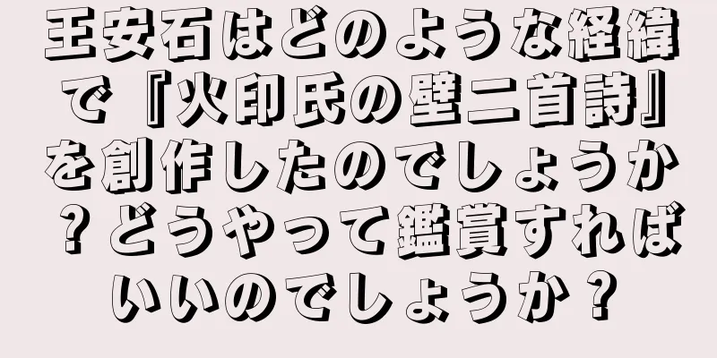 王安石はどのような経緯で『火印氏の壁二首詩』を創作したのでしょうか？どうやって鑑賞すればいいのでしょうか？
