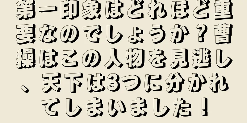 第一印象はどれほど重要なのでしょうか？曹操はこの人物を見逃し、天下は3つに分かれてしまいました！