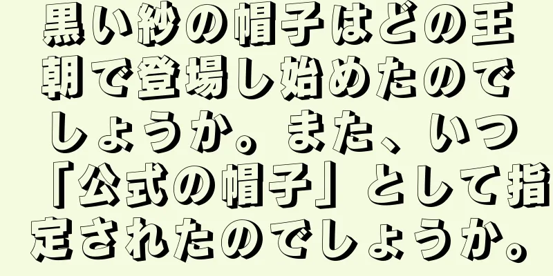 黒い紗の帽子はどの王朝で登場し始めたのでしょうか。また、いつ「公式の帽子」として指定されたのでしょうか。