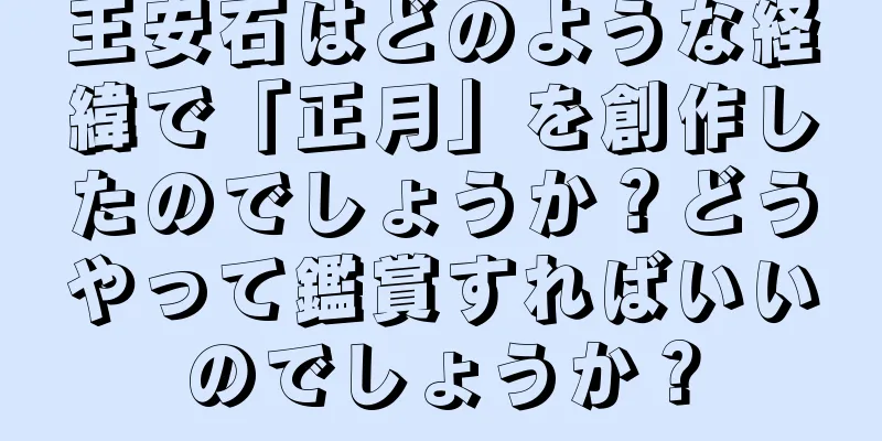 王安石はどのような経緯で「正月」を創作したのでしょうか？どうやって鑑賞すればいいのでしょうか？