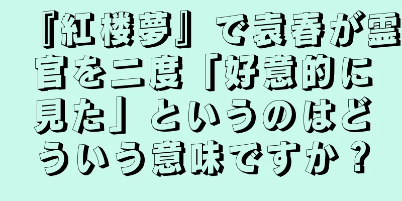 『紅楼夢』で袁春が霊官を二度「好意的に見た」というのはどういう意味ですか？