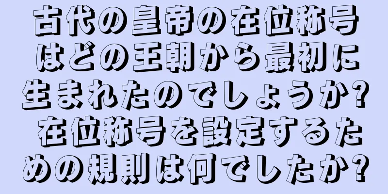 古代の皇帝の在位称号はどの王朝から最初に生まれたのでしょうか? 在位称号を設定するための規則は何でしたか?