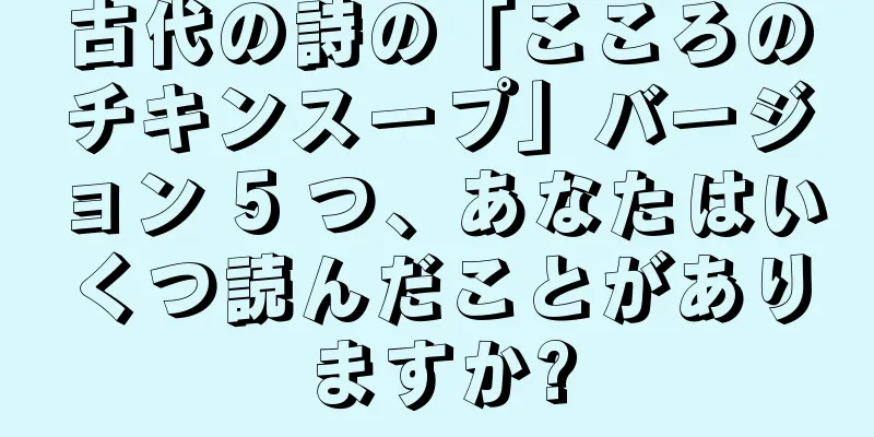 古代の詩の「こころのチキンスープ」バージョン 5 つ、あなたはいくつ読んだことがありますか?