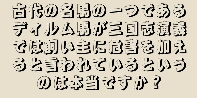 古代の名馬の一つであるディルム馬が三国志演義では飼い主に危害を加えると言われているというのは本当ですか？