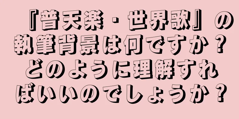 『普天楽・世界歌』の執筆背景は何ですか？どのように理解すればいいのでしょうか？