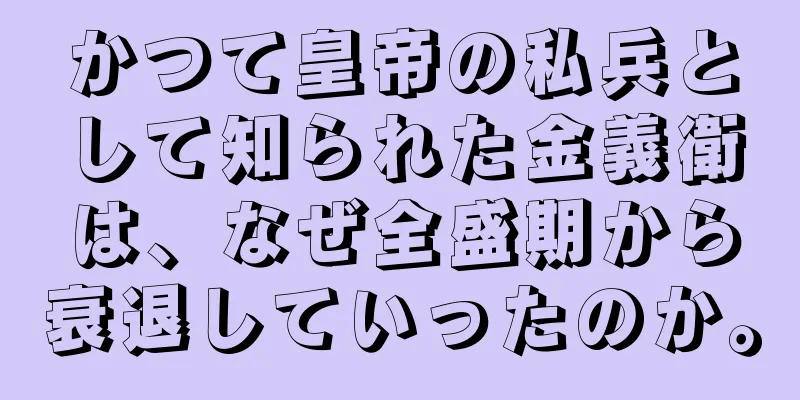 かつて皇帝の私兵として知られた金義衛は、なぜ全盛期から衰退していったのか。