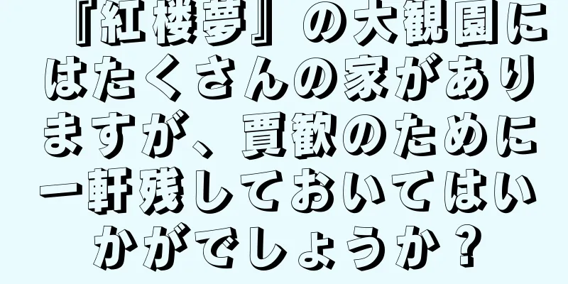 『紅楼夢』の大観園にはたくさんの家がありますが、賈歓のために一軒残しておいてはいかがでしょうか？