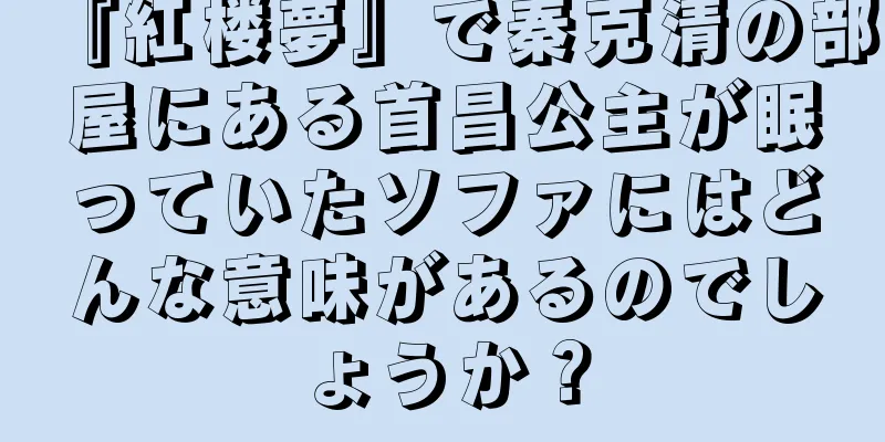 『紅楼夢』で秦克清の部屋にある首昌公主が眠っていたソファにはどんな意味があるのでしょうか？