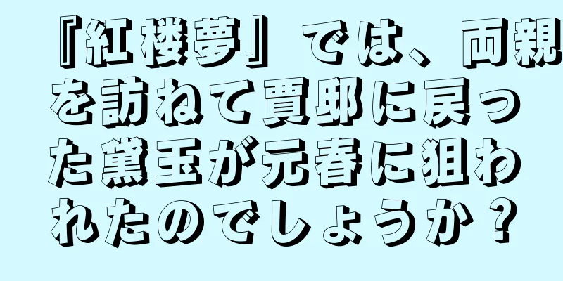 『紅楼夢』では、両親を訪ねて賈邸に戻った黛玉が元春に狙われたのでしょうか？