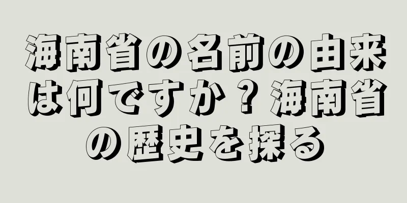 海南省の名前の由来は何ですか？海南省の歴史を探る