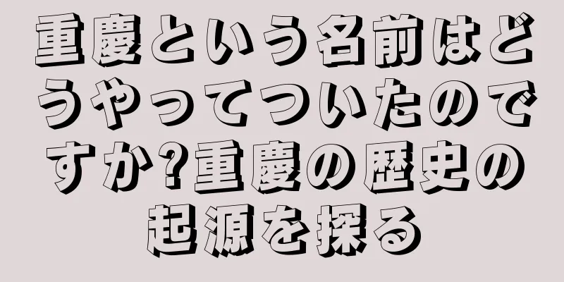 重慶という名前はどうやってついたのですか?重慶の歴史の起源を探る