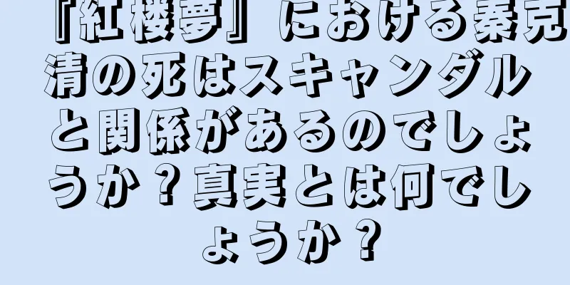 『紅楼夢』における秦克清の死はスキャンダルと関係があるのでしょうか？真実とは何でしょうか？