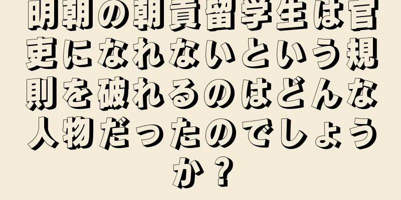 明朝の朝貢留学生は官吏になれないという規則を破れるのはどんな人物だったのでしょうか？