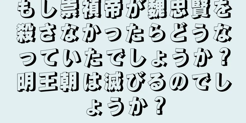 もし崇禎帝が魏忠賢を殺さなかったらどうなっていたでしょうか？明王朝は滅びるのでしょうか？