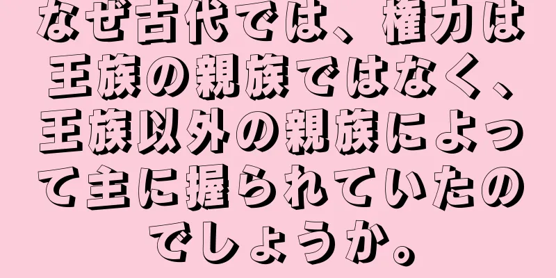 なぜ古代では、権力は王族の親族ではなく、王族以外の親族によって主に握られていたのでしょうか。