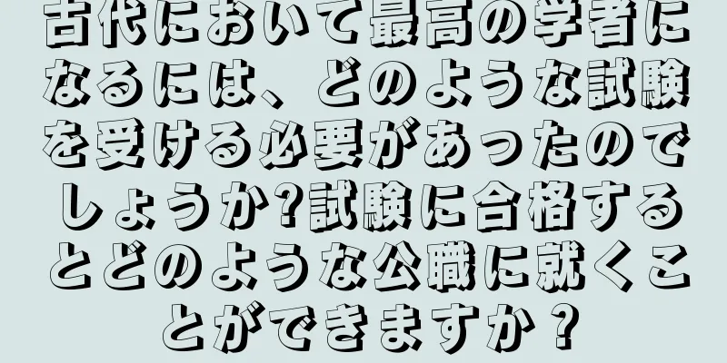 古代において最高の学者になるには、どのような試験を受ける必要があったのでしょうか?試験に合格するとどのような公職に就くことができますか？