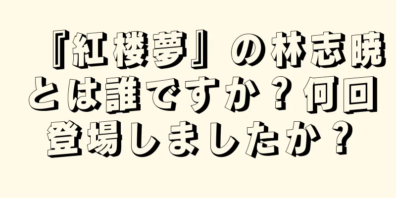 『紅楼夢』の林志暁とは誰ですか？何回登場しましたか？
