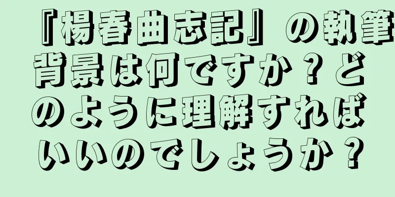 『楊春曲志記』の執筆背景は何ですか？どのように理解すればいいのでしょうか？