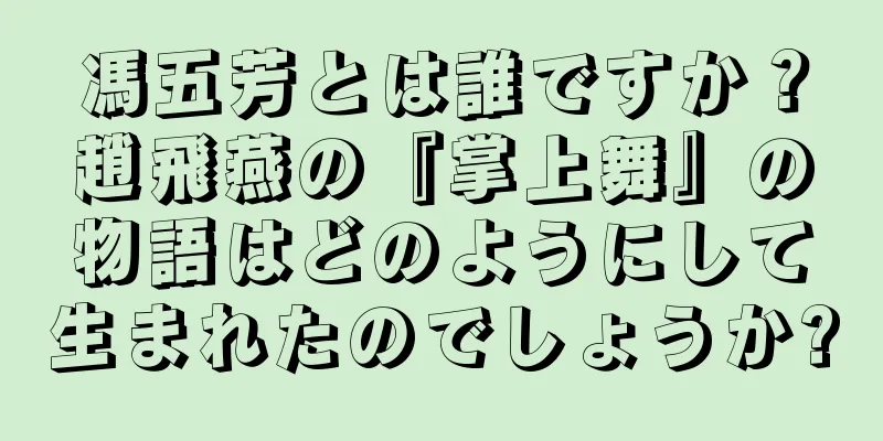 馮五芳とは誰ですか？趙飛燕の『掌上舞』の物語はどのようにして生まれたのでしょうか?