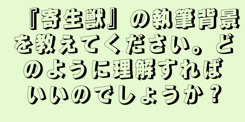 『寄生獣』の執筆背景を教えてください。どのように理解すればいいのでしょうか？