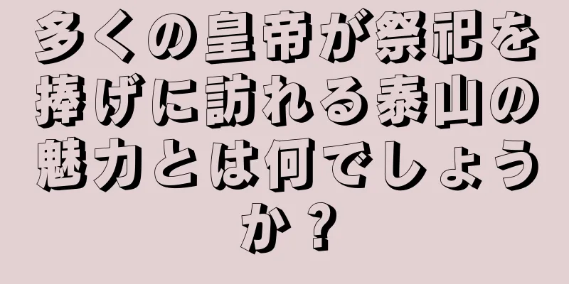 多くの皇帝が祭祀を捧げに訪れる泰山の魅力とは何でしょうか？
