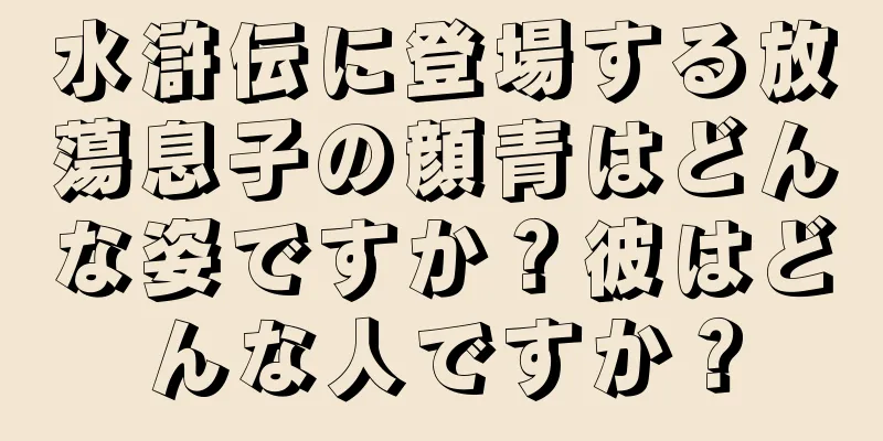水滸伝に登場する放蕩息子の顔青はどんな姿ですか？彼はどんな人ですか？