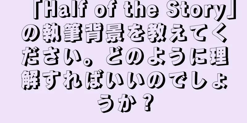 「Half of the Story」の執筆背景を教えてください。どのように理解すればいいのでしょうか？