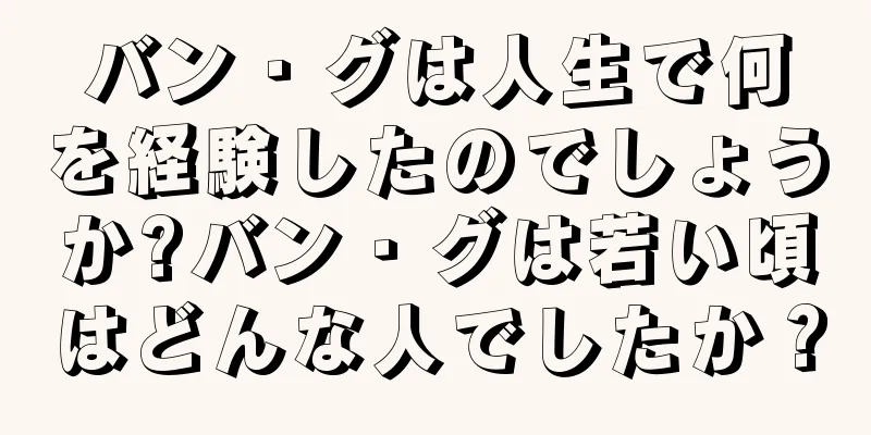 バン・グは人生で何を経験したのでしょうか?バン・グは若い頃はどんな人でしたか？